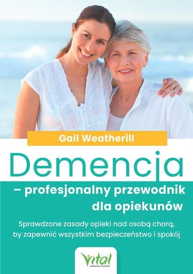 Demencja – profesjonalny przewodnik dla opiekunów. Sprawdzone zasady opieki nad osobą chorą, by zapewnić wszystkim bezpieczeństwo i spokój Weatherill Gail
