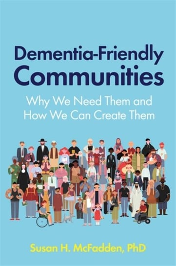 Dementia-Friendly Communities: Why We Need Them and How We Can Create Them Susan McFadden