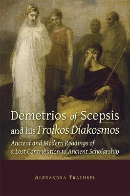 Demetrios of Scepsis and His Troikos Diakosmos: Ancient and Modern Readings of a Lost Contribution to Ancient Scholarship Alexandra Trachsel