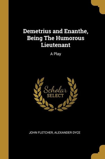 Demetrius and Enanthe, Being The Humorous Lieutenant Fletcher Alexander Dyce John