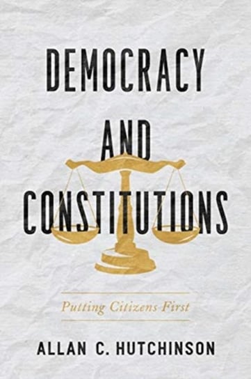 Democracy and Constitutions. Putting Citizens First Hutchinson Allan C.