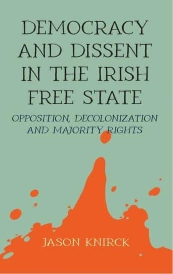 Democracy and Dissent in the Irish Free State: Opposition, Decolonisation, and Majority Rights Manchester University Press