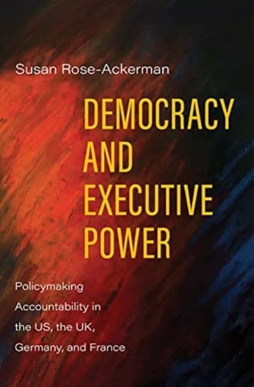Democracy and Executive Power. Policymaking Accountability in the US, the UK, Germany, and France Rose-Ackerman Susan