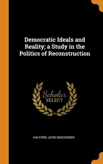 Democratic Ideals and Reality; a Study in the Politics of Reconstruction Mackinder Halford John
