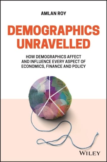 Demographics Unravelled: How Demographics Affect and Influence Every Aspect of Economics, Finance and Policy John Wiley & Sons