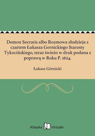 Demon Socratis albo Rozmowa złodzieja z czartem Łukasza Gornickiego Starosty Tykocińskiego, teraz świeżo w druk podana z poprawą w Roku P. 1624. Górnicki Łukasz
