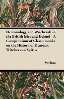 Demonology and Witchcraft in the British Isles and Ireland - A Compendium of Classic Books on the History of Demons, Witches and Spirits Various