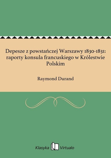 Depesze z powstańczej Warszawy 1830-1831: raporty konsula francuskiego w Królestwie Polskim Durand Raymond