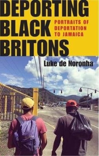 Deporting Black Britons: Portraits of Deportation to Jamaica Luke de Noronha