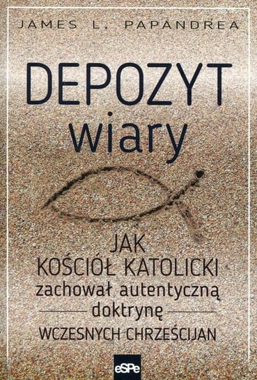 Depozyt wiary. Jak kościół katolicki zachował autentyczną doktrynę wczesnych chrześcijan Papandrea James L.