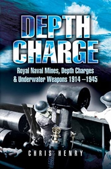 Depth Charge. Royal Naval Mines, Depth Charges & Underwater Weapons, 1914-1945 Henry Chris