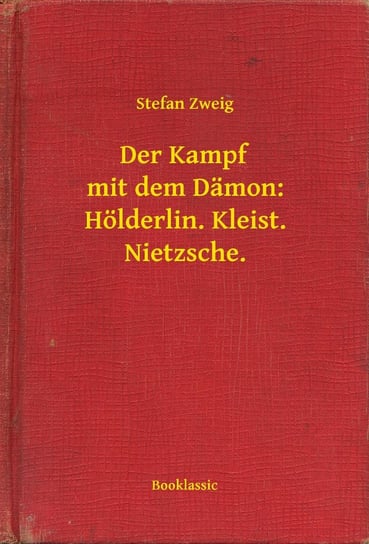 Der Kampf mit dem Dämon: Hölderlin. Kleist. Nietzsche. Stefan Zweig