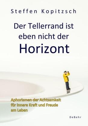 Der Tellerrand ist eben nicht der Horizont - Aphorismen der Achtsamkeit für innere Kraft und Freude am Leben DeBehr