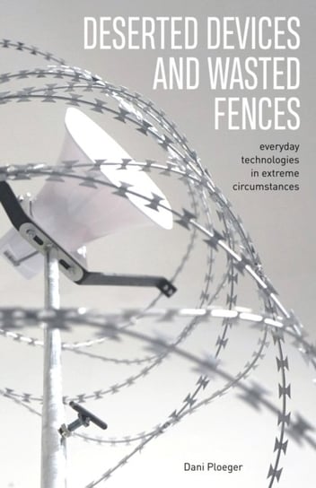 Deserted Devices and Wasted Fences: Everyday Technologies in Extreme Circumstances Dani Ploeger