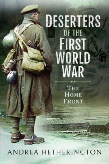 Deserters of the First World War: The Home Front Andrea Hetherington