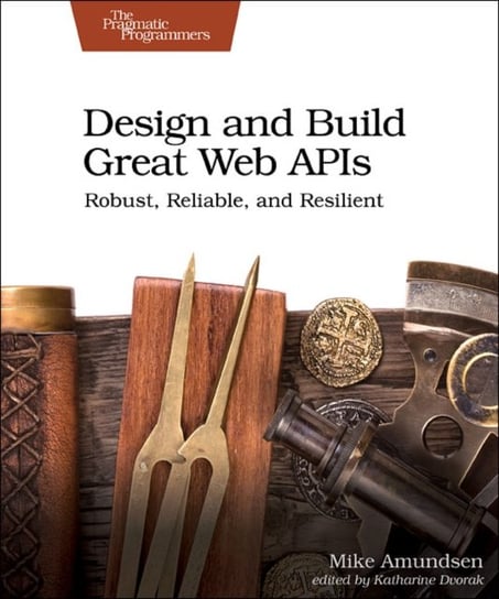 Design and Build Great Web APIs. Robust, Reliable, and Resilient Mike Amundsen