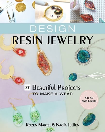 Design Resin Jewelry. 37 Beautiful Projects to Make & Wear; for All Skill Levels Rozen Martel, Nadia Jullien