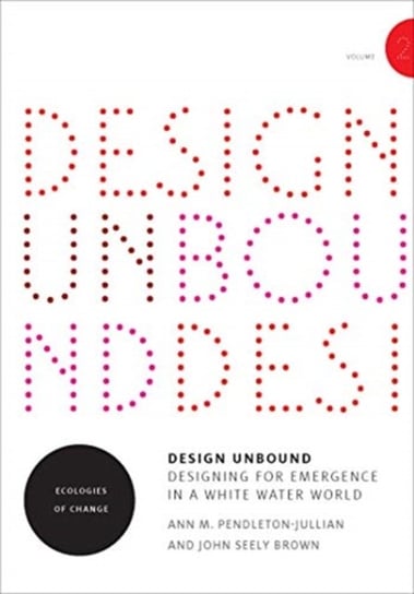 Design Unbound. Designing for Emergence in a White Water World. Ecologies of Change Ann M. Pendleton-Jullian, John Seely Brown