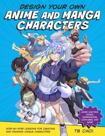 Design Your Own Anime and Manga Characters: Step-by-Step Lessons for Creating and Drawing Unique Characters - Learn Anatomy, Poses, Expressions, Costumes, and More Quarto Publishing Group USA Inc