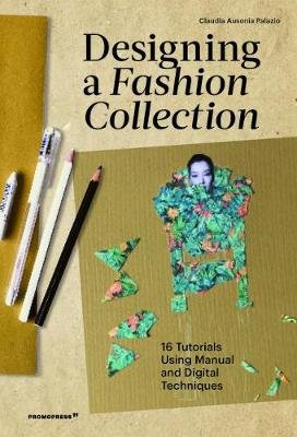 Designing a Fashion Collection: 16 Tutorials Using Manual and Digital Techniques Claudia Ausonia Palazio