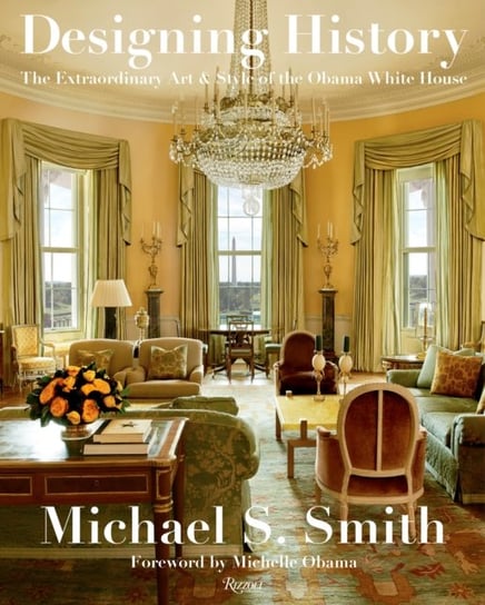 Designing History. The Extraordinary Art and Style of the Obama White House Michael S. Smith