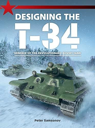 Designing The T-34: Genesis of the Revolutionary Soviet Tank Peter Samsonov