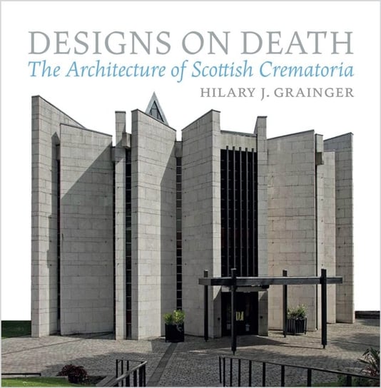 Designs on Death: The Architecture of Scottish Crematoria Hilary Grainger