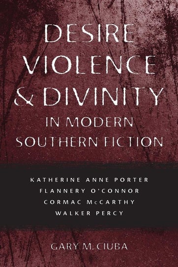 Desire, Violence, & Divinity in Modern Southern Fiction Ciuba Gary M