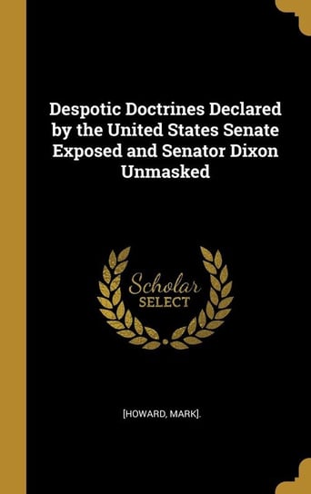 Despotic Doctrines Declared by the United States Senate Exposed and Senator Dixon Unmasked Mark]. [Howard
