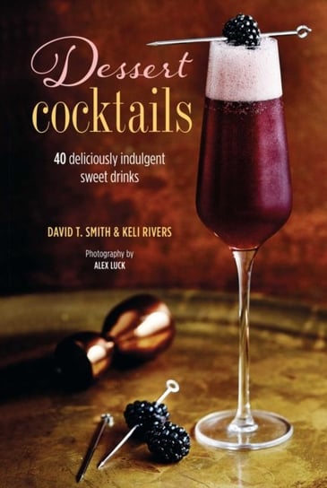 Dessert Cocktails: 40 Deliciously Indulgent Sweet Drinks Smith David T.