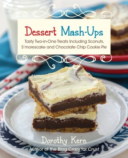 Dessert Mash-ups: Tasty Two-in-One Treats Including Sconuts, Smorescake, Chocolate Chip Cookie Pie a Dorothy Kern
