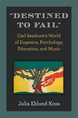 Destined to Fail. Carl Seashore's World of Eugenics, Psychology, Education, and Music Julia Eklund Koza