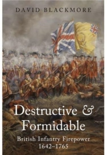 Destructive and Formidable: British Infantry Firepower, 1642 1765 David Blackmore