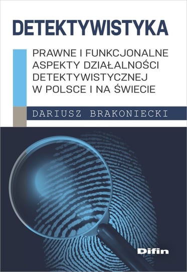 Detektywistyka. Prawne i funkcjonalne aspekty działalności detektywistycznej w Polsce i na świecie Brakoniecki Dariusz