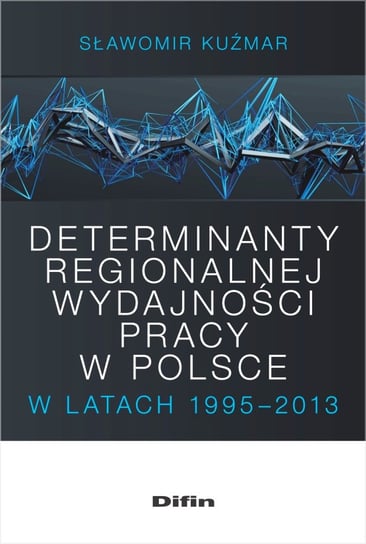 Determinanty regionalnej wydajności pracy w Polsce w latach 1995-2013 Kuźmar Sławomir
