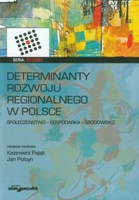 Determinanty rozwoju regionalnego w Polsce. Społeczeństwo - gospodarka - środowisko Opracowanie zbiorowe