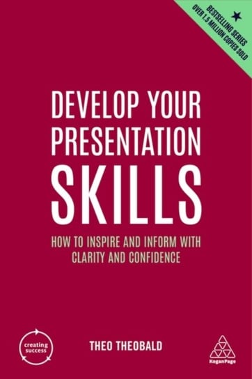 Develop Your Presentation Skills: How to Inspire and Inform with Clarity and Confidence Theobald Theo
