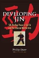 Developing Jin: Silk-Reeling Power in Tai Chi and the Internal Martial Arts Starr Phillip