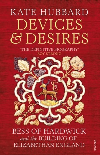 Devices and Desires. Bess of Hardwick and the Building of Elizabethan England Kate Hubbard