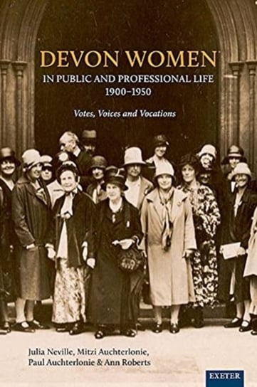 Devon Women in Public and Professional Life, 1900-1950. Votes, Voices and Vocations Julia Neville