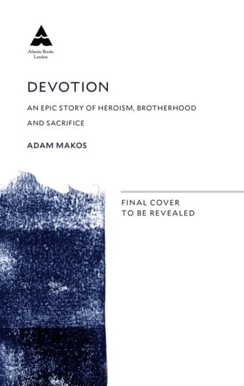 Devotion: An Epic Story of Heroism, Friendship and Sacrifice Adam Makos