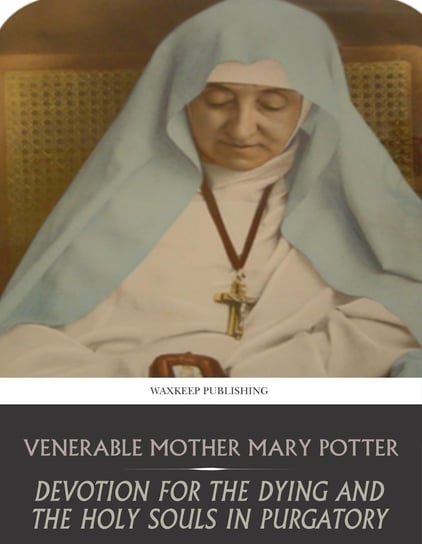 Devotion for the Dying and the Holy Souls in Purgatory Venerable Mother Mary Potter