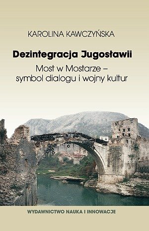 Dezintegracja Jugosławii. Most w Mostarze - symbol dialogu i wojny kultur Kawczyńska Karolina