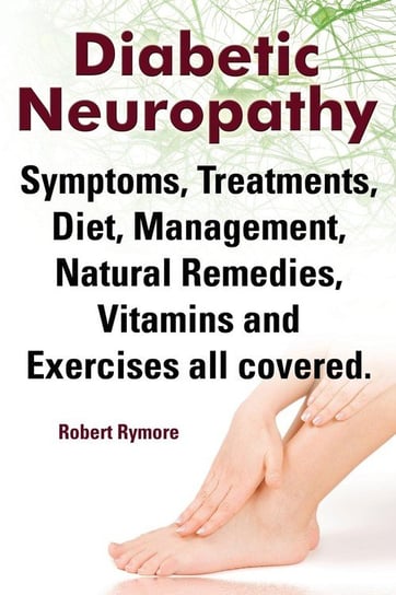 Diabetic Neuropathy. Diabetic Neuropathy Symptoms, Treatments, Diet, Management, Natural Remedies, Vitamins and Exercises All Covered. Rymore Robert