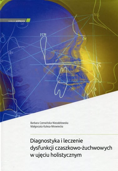 Diagnostyka i leczenie dysfunkcji czaszkowo-żuchwowych w ujęciu holistycznym Czerwińska-Niezabitowska Barbara, Małgorzata Kulesa-Mrowiecka