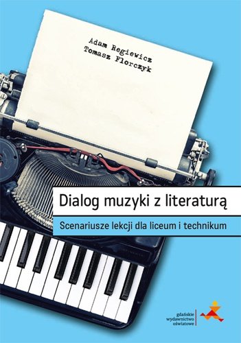 Dialog muzyki z literaturą. Scenariusze lekcji dla liceum i technikum Regiewicz Adam, Florczyk Tomasz
