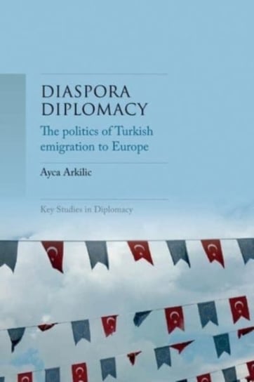 Diaspora Diplomacy: The Politics of Turkish Emigration to Europe Ayca Arkilic