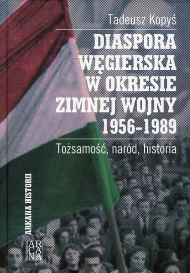 Diaspora węgierska w okresie zimnej wojny 1956-1989 Tożsamość, naród, historia Kopyś Tadeusz