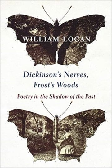 Dickinsons Nerves, Frosts Woods: Poetry in the Shadow of the Past William Logan