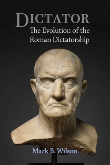 Dictator. The Evolution of the Roman Dictatorship Mark Wilson